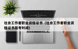 社会工作者职业资格证书（社会工作者职业资格证书报考时间）