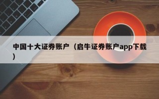 中国十大证券账户（启牛证券账户app下载）