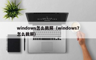 windows怎么截屏（windows7怎么截屏）