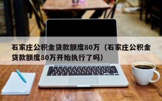 石家庄公积金贷款额度80万（石家庄公积金贷款额度80万开始执行了吗）