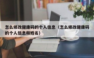 怎么修改健康码的个人信息（怎么修改健康码的个人信息和姓名）