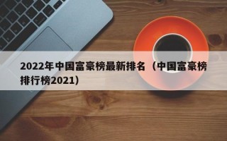 2022年中国富豪榜最新排名（中国富豪榜排行榜2021）