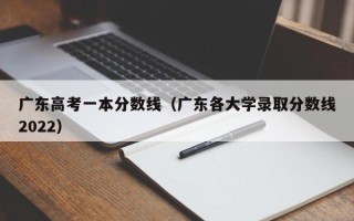 广东高考一本分数线（广东各大学录取分数线2022）