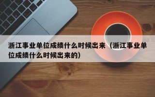 浙江事业单位成绩什么时候出来（浙江事业单位成绩什么时候出来的）