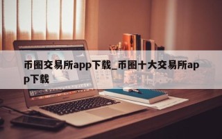 币圈交易所app下载_币圈十大交易所app下载