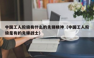 中国工人阶级有什么的先锋精神（中国工人阶级是有的先锋战士）