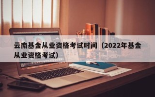 云南基金从业资格考试时间（2022年基金从业资格考试）