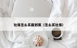 社保怎么买最划算（怎么买社保）