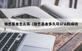 瑞思基金怎么买（瑞思基金多久可以认购成功）