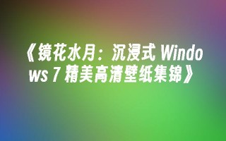 《镜花水月：沉浸式 Windows 7 精美高清壁纸集锦》