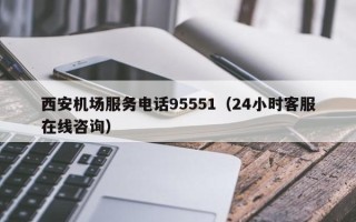 西安机场服务电话95551（24小时客服在线咨询）