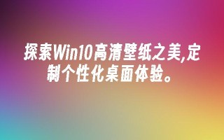 探索Win10高清壁纸之美,定制个性化桌面体验。