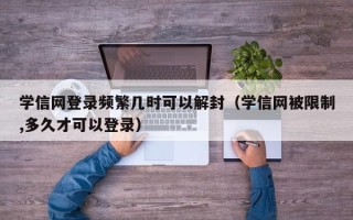 学信网登录频繁几时可以解封（学信网被限制,多久才可以登录）