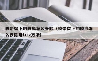 胶带留下的胶痕怎么去除（胶带留下的胶痕怎么去除用triz方法）