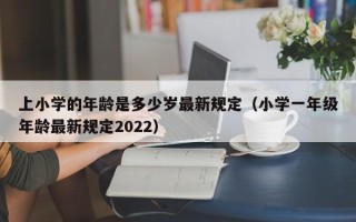 上小学的年龄是多少岁最新规定（小学一年级年龄最新规定2022）