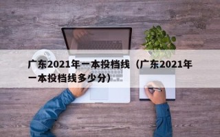 广东2021年一本投档线（广东2021年一本投档线多少分）