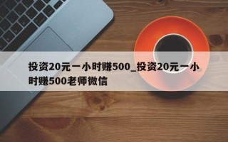 投资20元一小时赚500_投资20元一小时赚500老师微信