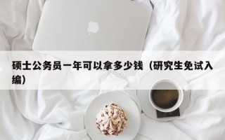 硕士公务员一年可以拿多少钱（研究生免试入编）