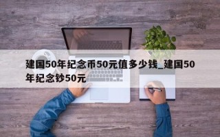 建国50年纪念币50元值多少钱_建国50年纪念钞50元