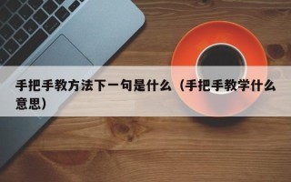 手把手教方法下一句是什么（手把手教学什么意思）