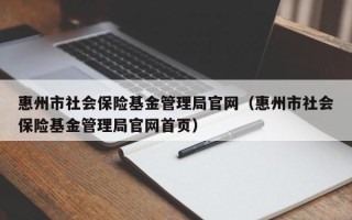 惠州市社会保险基金管理局官网（惠州市社会保险基金管理局官网首页）