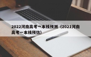 2022河南高考一本线预测（2021河南高考一本线预估）