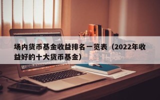 场内货币基金收益排名一览表（2022年收益好的十大货币基金）