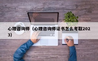 心理咨询师（心理咨询师证书怎么考取2023）