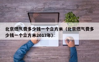 北京燃气费多少钱一个立方米（北京燃气费多少钱一个立方米2017年）