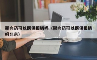 靶向药可以医保报销吗（靶向药可以医保报销吗北京）