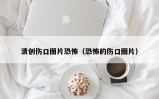 清创伤口图片恐怖（恐怖的伤口图片）