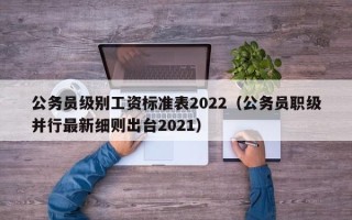 公务员级别工资标准表2022（公务员职级并行最新细则出台2021）