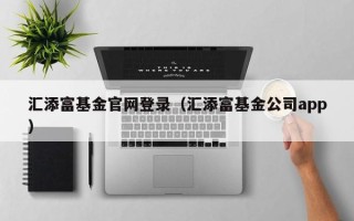 汇添富基金官网登录（汇添富基金公司app）