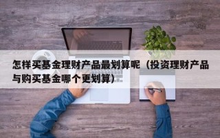 怎样买基金理财产品最划算呢（投资理财产品与购买基金哪个更划算）