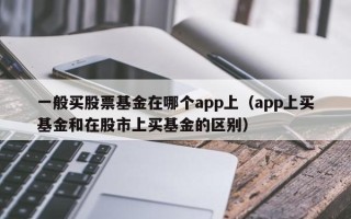 一般买股票基金在哪个app上（app上买基金和在股市上买基金的区别）