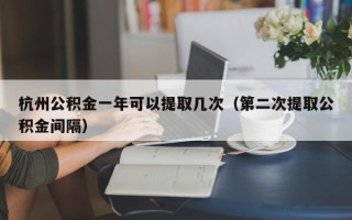 杭州公积金一年可以提取几次（第二次提取公积金间隔）