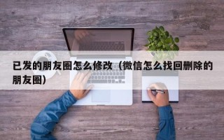 已发的朋友圈怎么修改（微信怎么找回删除的朋友圈）