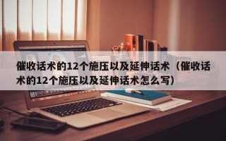 催收话术的12个施压以及延伸话术（催收话术的12个施压以及延伸话术怎么写）