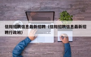 信阳招聘信息最新招聘（信阳招聘信息最新招聘行政班）