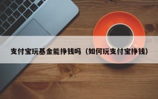 支付宝玩基金能挣钱吗（如何玩支付宝挣钱）