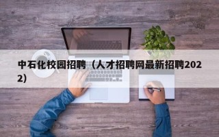 中石化校园招聘（人才招聘网最新招聘2022）