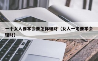 一个女人要学会要怎样理财（女人一定要学会理财）