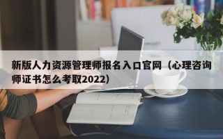 新版人力资源管理师报名入口官网（心理咨询师证书怎么考取2022）