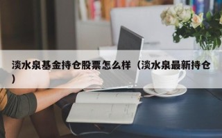 淡水泉基金持仓股票怎么样（淡水泉最新持仓）