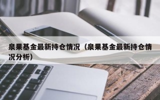 泉果基金最新持仓情况（泉果基金最新持仓情况分析）