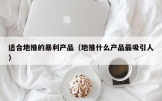 适合地推的暴利产品（地推什么产品最吸引人）