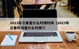 2023年立春是什么时候时间（2023年立春时间是什么时候?）