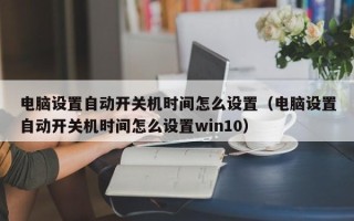 电脑设置自动开关机时间怎么设置（电脑设置自动开关机时间怎么设置win10）