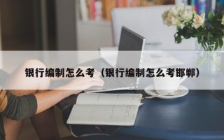 银行编制怎么考（银行编制怎么考邯郸）