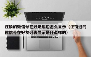 注销的微信号在好友那边怎么显示（注销过的微信号在好友列表显示是什么样的）